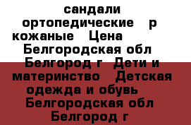 сандали ортопедические 25р. кожаные › Цена ­ 1 000 - Белгородская обл., Белгород г. Дети и материнство » Детская одежда и обувь   . Белгородская обл.,Белгород г.